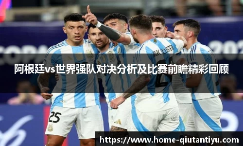 阿根廷vs世界强队对决分析及比赛前瞻精彩回顾